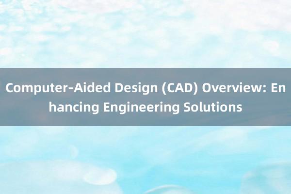 Computer-Aided Design (CAD) Overview: Enhancing Engineering Solutions